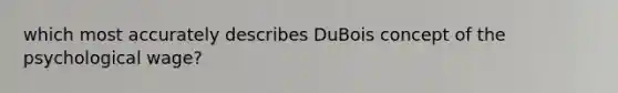 which most accurately describes DuBois concept of the psychological wage?