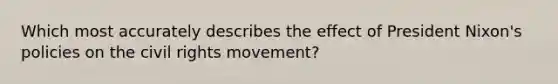 Which most accurately describes the effect of President Nixon's policies on <a href='https://www.questionai.com/knowledge/kwq766eC44-the-civil-rights-movement' class='anchor-knowledge'>the civil rights movement</a>?