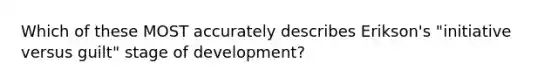 Which of these MOST accurately describes Erikson's "initiative versus guilt" stage of development?