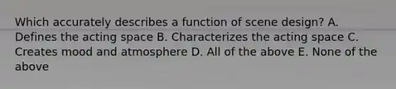 Which accurately describes a function of scene design? A. Defines the acting space B. Characterizes the acting space C. Creates mood and atmosphere D. All of the above E. None of the above