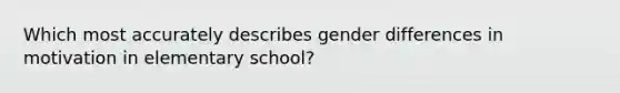 Which most accurately describes gender differences in motivation in elementary school?