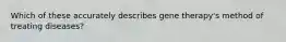 Which of these accurately describes gene therapy's method of treating diseases?
