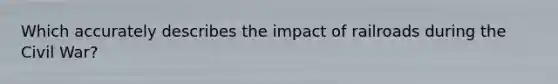 Which accurately describes the impact of railroads during the Civil War?