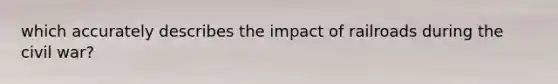 which accurately describes the impact of railroads during the civil war?