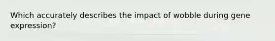 Which accurately describes the impact of wobble during gene expression?