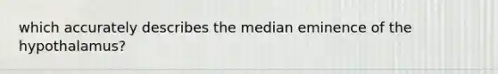 which accurately describes the median eminence of the hypothalamus?