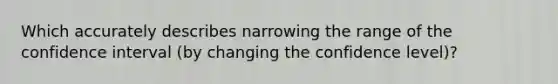 Which accurately describes narrowing the range of the confidence interval (by changing the confidence level)?