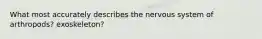 What most accurately describes the nervous system of arthropods? exoskeleton?
