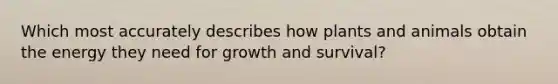 Which most accurately describes how plants and animals obtain the energy they need for growth and survival?