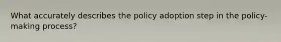 What accurately describes the policy adoption step in the policy-making process?