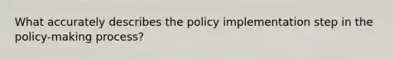 What accurately describes the policy implementation step in the policy-making process?