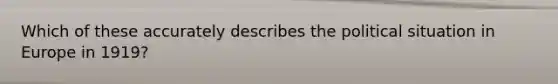 Which of these accurately describes the political situation in Europe in 1919?