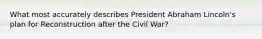 What most accurately describes President Abraham Lincoln's plan for Reconstruction after the Civil War?