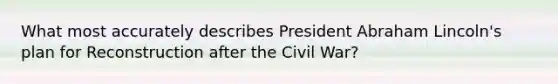 What most accurately describes President Abraham Lincoln's plan for Reconstruction after the Civil War?