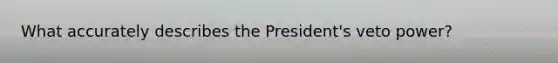 What accurately describes the President's veto power?