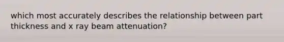 which most accurately describes the relationship between part thickness and x ray beam attenuation?