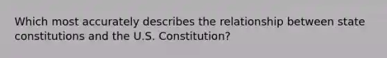 Which most accurately describes the relationship between state constitutions and the U.S. Constitution?