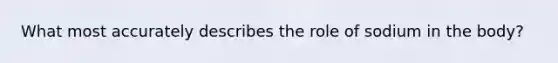 What most accurately describes the role of sodium in the body?