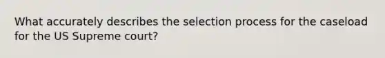 What accurately describes the selection process for the caseload for the US Supreme court?