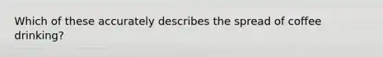 Which of these accurately describes the spread of coffee drinking?