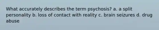 What accurately describes the term psychosis? a. a split personality b. loss of contact with reality c. brain seizures d. drug abuse