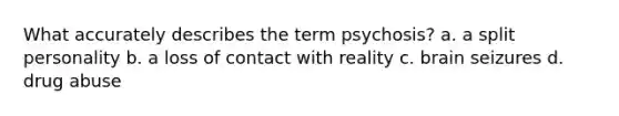 What accurately describes the term psychosis? a. a split personality b. a loss of contact with reality c. brain seizures d. drug abuse