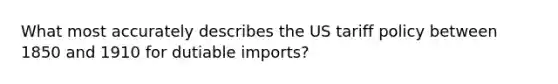 What most accurately describes the US tariff policy between 1850 and 1910 for dutiable imports?