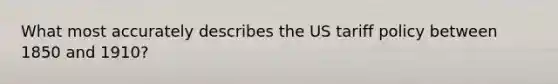 What most accurately describes the US tariff policy between 1850 and 1910?