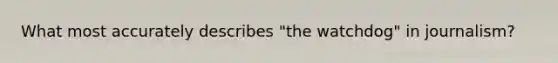 What most accurately describes "the watchdog" in journalism?