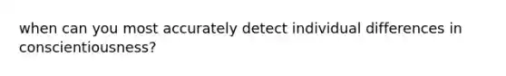 when can you most accurately detect individual differences in conscientiousness?