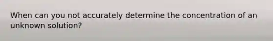 When can you not accurately determine the concentration of an unknown solution?