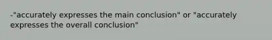 -"accurately expresses the main conclusion" or "accurately expresses the overall conclusion"