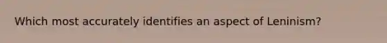 Which most accurately identifies an aspect of Leninism?