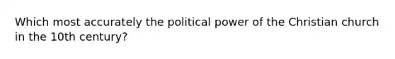 Which most accurately the political power of the Christian church in the 10th century?