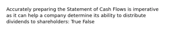 Accurately preparing the Statement of Cash Flows is imperative as it can help a company determine its ability to distribute dividends to shareholders: True False