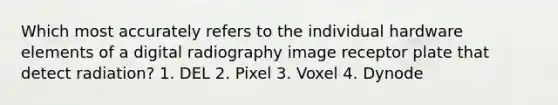 Which most accurately refers to the individual hardware elements of a digital radiography image receptor plate that detect radiation? 1. DEL 2. Pixel 3. Voxel 4. Dynode