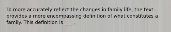 To more accurately reflect the changes in family life, the text provides a more encompassing definition of what constitutes a family. This definition is ____.