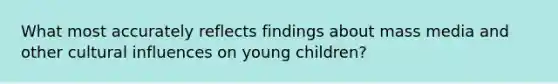 What most accurately reflects findings about mass media and other cultural influences on young children?