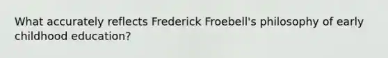 What accurately reflects Frederick Froebell's philosophy of early childhood education?