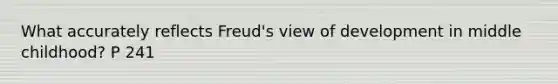 What accurately reflects Freud's view of development in middle childhood? P 241