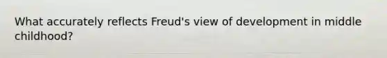 What accurately reflects Freud's view of development in middle childhood?