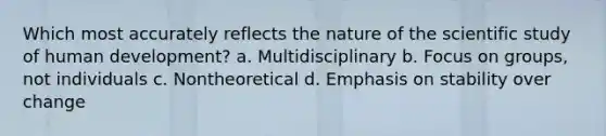 Which most accurately reflects the nature of the scientific study of human development? a. Multidisciplinary b. Focus on groups, not individuals c. Nontheoretical d. Emphasis on stability over change