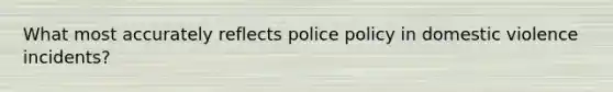 What most accurately reflects police policy in domestic violence incidents?