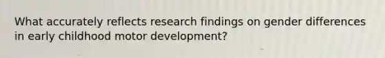 What accurately reflects research findings on gender differences in early childhood motor development?