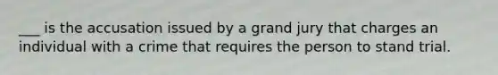 ___ is the accusation issued by a grand jury that charges an individual with a crime that requires the person to stand trial.