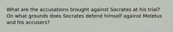 What are the accusations brought against Socrates at his trial? On what grounds does Socrates defend himself against Meletus and his accusers?