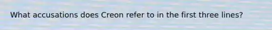 What accusations does Creon refer to in the first three lines?