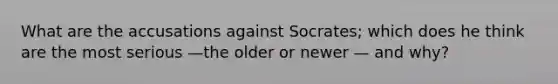 What are the accusations against Socrates; which does he think are the most serious —the older or newer — and why?