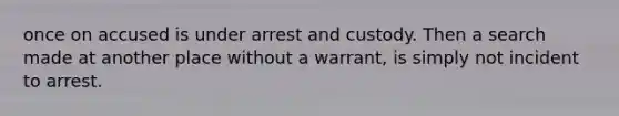 once on accused is under arrest and custody. Then a search made at another place without a warrant, is simply not incident to arrest.