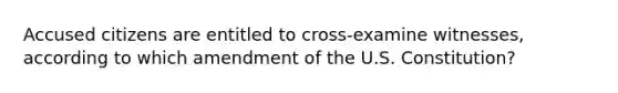 Accused citizens are entitled to cross-examine witnesses, according to which amendment of the U.S. Constitution?